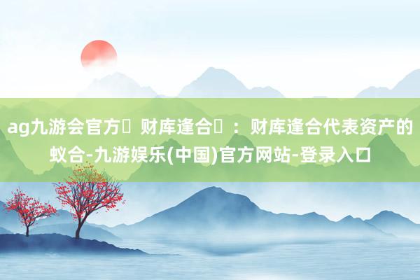 ag九游会官方‌财库逢合‌：财库逢合代表资产的蚁合-九游娱乐(中国)官方网站-登录入口