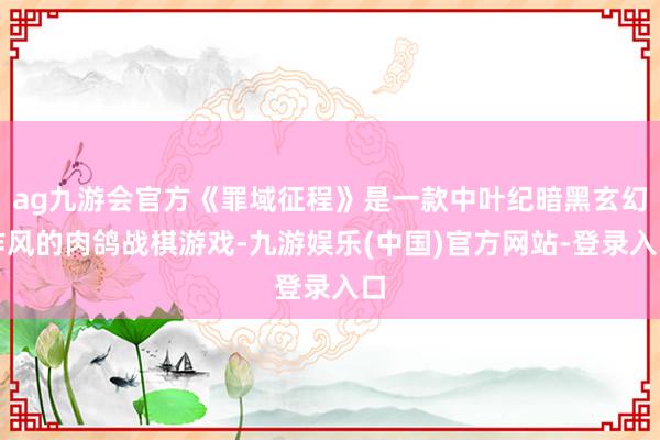 ag九游会官方《罪域征程》是一款中叶纪暗黑玄幻作风的肉鸽战棋游戏-九游娱乐(中国)官方网站-登录入口