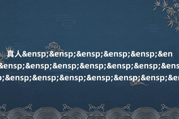 真人&ensp;&ensp;&ensp;&ensp;&ensp;&ensp;&ensp;&ensp;&ensp;&ensp;&ensp;&ensp;&ensp;&ensp;&ensp;&ensp;&ensp;&ensp;&ensp;&ensp;&ensp;&ensp;&ensp;&ensp;&ensp;&ensp;&ensp;&ensp;&ensp;&ensp;&ensp;&ensp;&ensp;&ensp;&ensp;广发基金贬责有限公司            -九游娱乐(中国)官方网站-登录入口