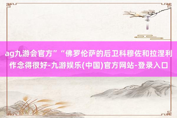 ag九游会官方”“佛罗伦萨的后卫科穆佐和拉涅利作念得很好-九游娱乐(中国)官方网站-登录入口