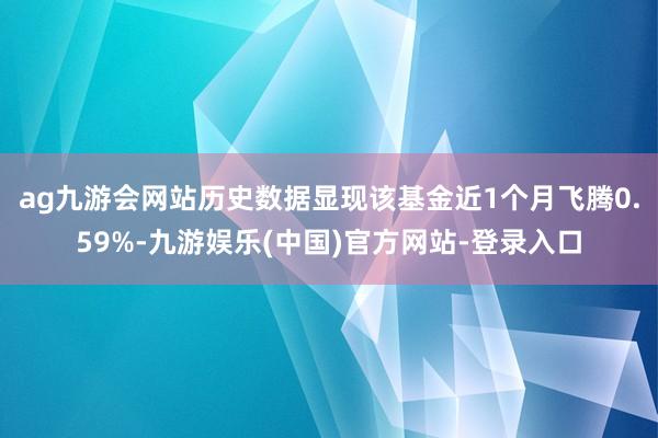 ag九游会网站历史数据显现该基金近1个月飞腾0.59%-九游娱乐(中国)官方网站-登录入口