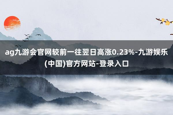 ag九游会官网较前一往翌日高涨0.23%-九游娱乐(中国)官方网站-登录入口