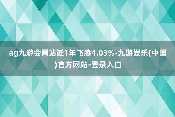 ag九游会网站近1年飞腾4.03%-九游娱乐(中国)官方网站-登录入口