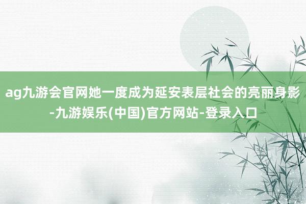 ag九游会官网她一度成为延安表层社会的亮丽身影-九游娱乐(中国)官方网站-登录入口