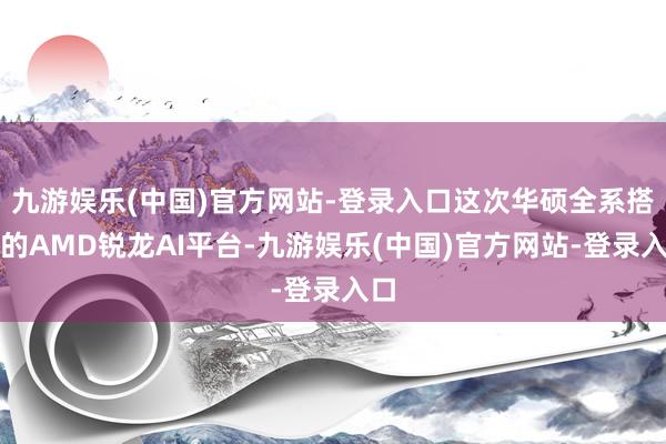 九游娱乐(中国)官方网站-登录入口这次华硕全系搭载的AMD锐龙AI平台-九游娱乐(中国)官方网站-登录入口