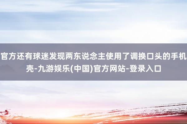 官方还有球迷发现两东说念主使用了调换口头的手机壳-九游娱乐(中国)官方网站-登录入口