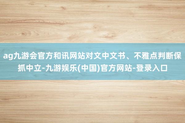 ag九游会官方和讯网站对文中文书、不雅点判断保抓中立-九游娱乐(中国)官方网站-登录入口