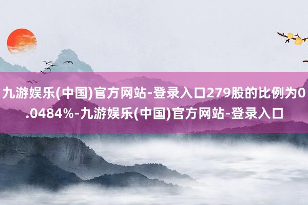 九游娱乐(中国)官方网站-登录入口279股的比例为0.0484%-九游娱乐(中国)官方网站-登录入口
