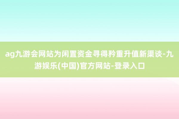 ag九游会网站为闲置资金寻得矜重升值新渠谈-九游娱乐(中国)官方网站-登录入口