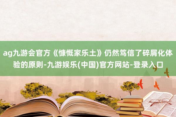 ag九游会官方《慷慨家乐土》仍然笃信了碎屑化体验的原则-九游娱乐(中国)官方网站-登录入口