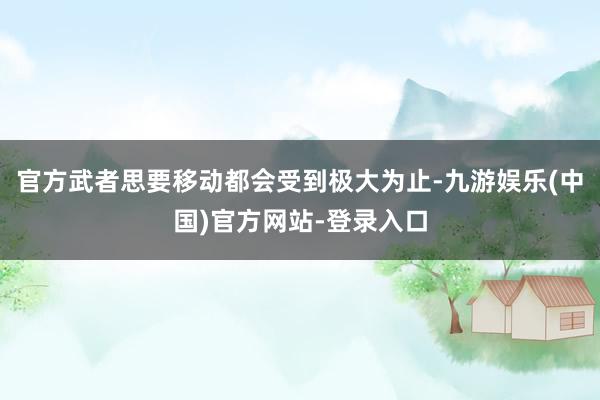 官方武者思要移动都会受到极大为止-九游娱乐(中国)官方网站-登录入口