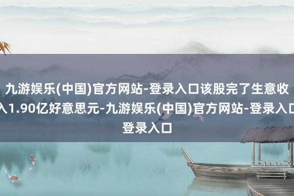 九游娱乐(中国)官方网站-登录入口该股完了生意收入1.90亿好意思元-九游娱乐(中国)官方网站-登录入口