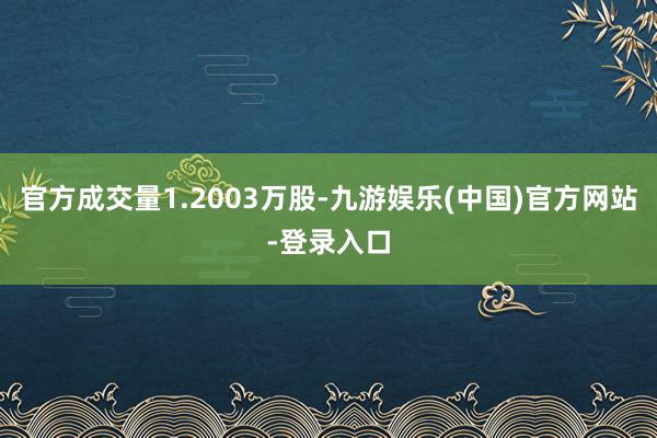 官方成交量1.2003万股-九游娱乐(中国)官方网站-登录入口