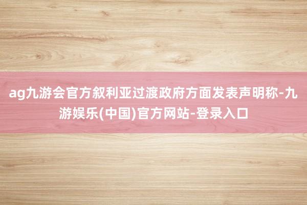 ag九游会官方叙利亚过渡政府方面发表声明称-九游娱乐(中国)官方网站-登录入口