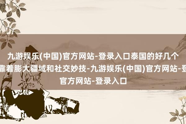 九游娱乐(中国)官方网站-登录入口泰国的好几个王朝就靠着膨大疆域和社交妙技-九游娱乐(中国)官方网站-登录入口