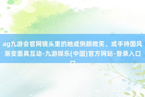 ag九游会官网镜头里的她或侧颜微笑、或手持国风渐变面具互动-九游娱乐(中国)官方网站-登录入口