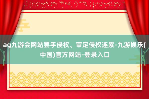 ag九游会网站罢手侵权、审定侵权连累-九游娱乐(中国)官方网站-登录入口
