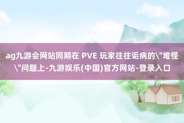 ag九游会网站同期在 PVE 玩家往往诟病的