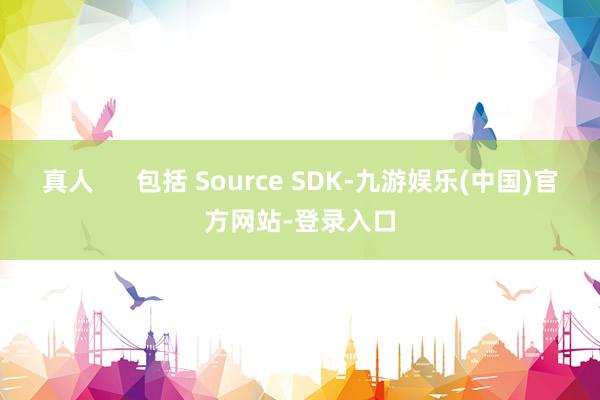 真人      包括 Source SDK-九游娱乐(中国)官方网站-登录入口