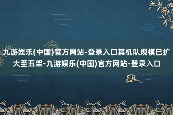 九游娱乐(中国)官方网站-登录入口其机队规模已扩大至五架-九游娱乐(中国)官方网站-登录入口