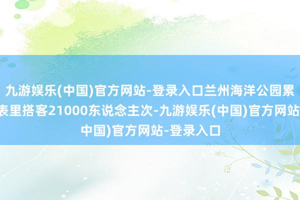 九游娱乐(中国)官方网站-登录入口兰州海洋公园累计迎接省表里搭客21000东说念主次-九游娱乐(中国)官方网站-登录入口