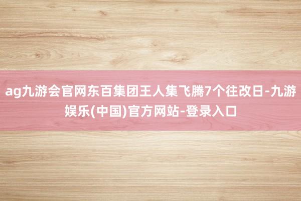 ag九游会官网东百集团王人集飞腾7个往改日-九游娱乐(中国)官方网站-登录入口