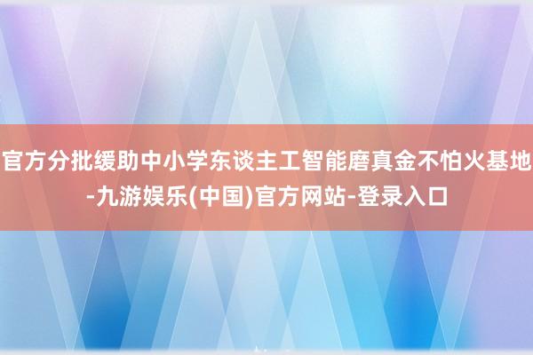 官方分批缓助中小学东谈主工智能磨真金不怕火基地-九游娱乐(中国)官方网站-登录入口
