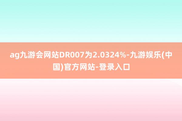 ag九游会网站DR007为2.0324%-九游娱乐(中国)官方网站-登录入口