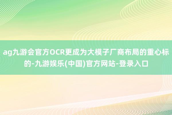 ag九游会官方OCR更成为大模子厂商布局的重心标的-九游娱乐(中国)官方网站-登录入口