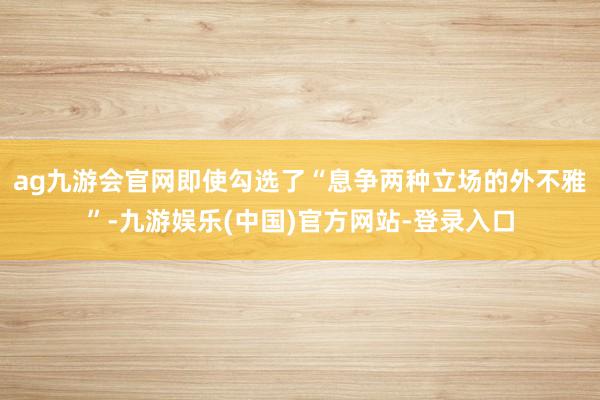 ag九游会官网即使勾选了“息争两种立场的外不雅”-九游娱乐(中国)官方网站-登录入口