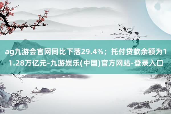 ag九游会官网同比下落29.4%;托付贷款余额为11.28万亿元-九游娱乐(中国)官方网站-登录入口