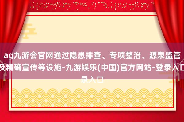 ag九游会官网通过隐患排查、专项整治、源泉监管及精确宣传等设施-九游娱乐(中国)官方网站-登录入口
