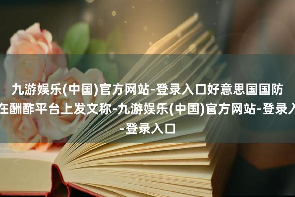 九游娱乐(中国)官方网站-登录入口好意思国国防部在酬酢平台上发文称-九游娱乐(中国)官方网站-登录入口