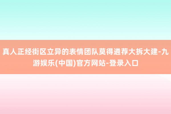真人正经街区立异的表情团队莫得遴荐大拆大建-九游娱乐(中国)官方网站-登录入口