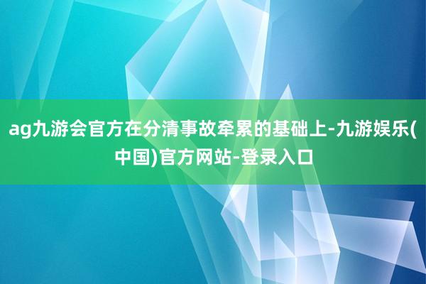 ag九游会官方在分清事故牵累的基础上-九游娱乐(中国)官方网站-登录入口