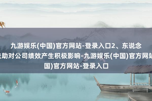 九游娱乐(中国)官方网站-登录入口　　2、东说念主均产能扶助对公司绩效产生积极影响-九游娱乐(中国)官方网站-登录入口