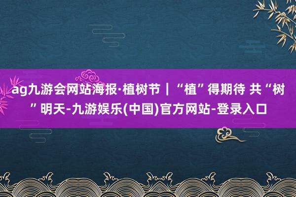 ag九游会网站海报·植树节｜“植”得期待 共“树”明天-九游娱乐(中国)官方网站-登录入口