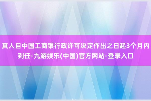 真人自中国工商银行政许可决定作出之日起3个月内到任-九游娱乐(中国)官方网站-登录入口