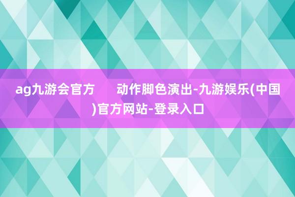 ag九游会官方      动作脚色演出-九游娱乐(中国)官方网站-登录入口