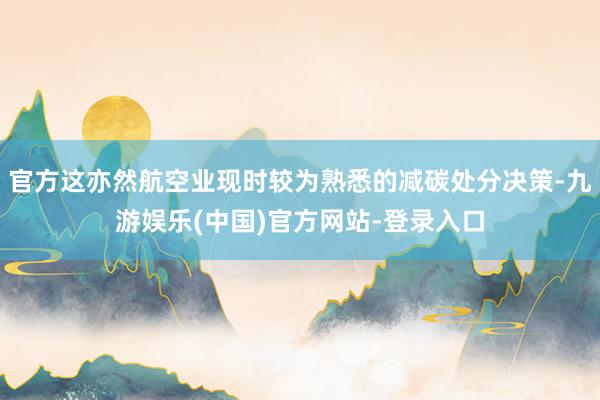 官方这亦然航空业现时较为熟悉的减碳处分决策-九游娱乐(中国)官方网站-登录入口