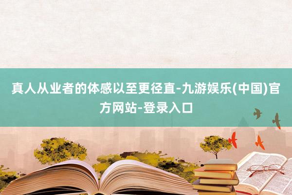 真人从业者的体感以至更径直-九游娱乐(中国)官方网站-登录入口