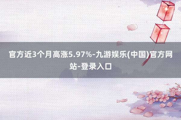 官方近3个月高涨5.97%-九游娱乐(中国)官方网站-登录入口