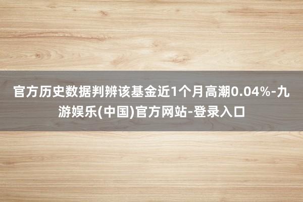 官方历史数据判辨该基金近1个月高潮0.04%-九游娱乐(中国)官方网站-登录入口