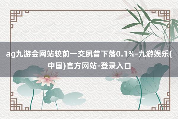 ag九游会网站较前一交夙昔下落0.1%-九游娱乐(中国)官方网站-登录入口