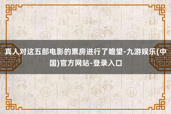 真人对这五部电影的票房进行了瞻望-九游娱乐(中国)官方网站-登录入口