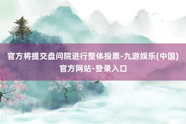 官方将提交盘问院进行整体投票-九游娱乐(中国)官方网站-登录入口