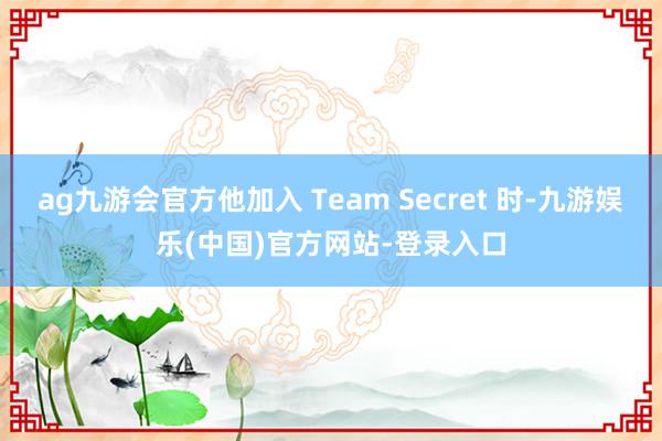 ag九游会官方他加入 Team Secret 时-九游娱乐(中国)官方网站-登录入口
