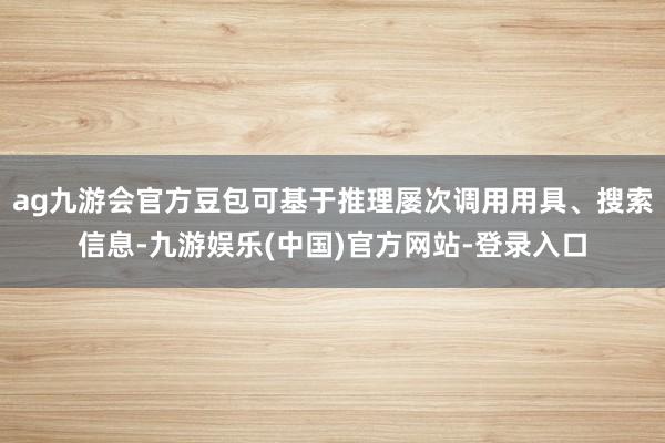 ag九游会官方豆包可基于推理屡次调用用具、搜索信息-九游娱乐(中国)官方网站-登录入口