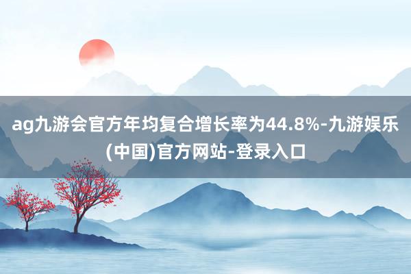ag九游会官方年均复合增长率为44.8%-九游娱乐(中国)官方网站-登录入口