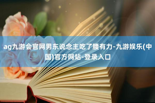 ag九游会官网男东说念主吃了腰有力-九游娱乐(中国)官方网站-登录入口